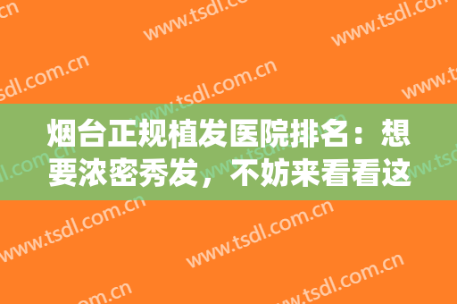 烟台正规植发医院排名：想要浓密秀发，不妨来看看这些医院吧！(烟台哪里植发比较好?)
