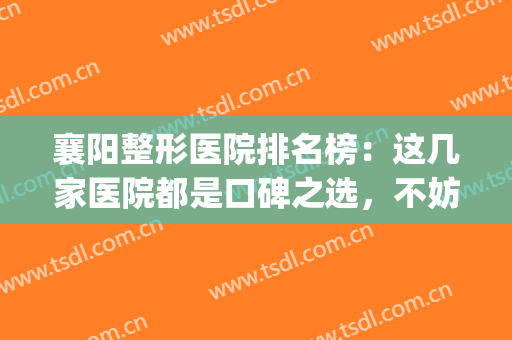 襄阳整形医院排名榜：这几家医院都是口碑之选，不妨一起来看看吧！(襄阳整形美容医院排名)