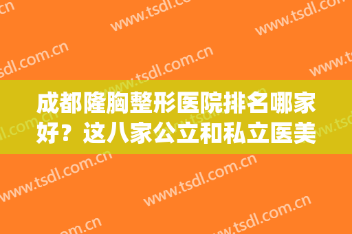 成都隆胸整形医院排名哪家好？这八家公立和私立医美融合！(成都隆胸哪个医院好)