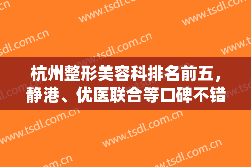 杭州整形美容科排名前五，静港、优医联合等口碑不错，顾客反响好！(杭州最好的医美整形)