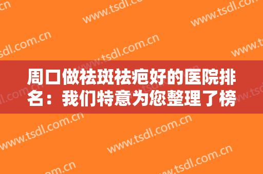 周口做祛斑祛疤好的医院排名：我们特意为您整理了榜单，这些医院你都认识吗？