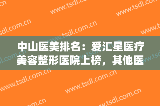 中山医美排名：爱汇星医疗美容整形医院上榜，其他医院你都认识吗？(医美汇医疗美容医院口碑怎么样)