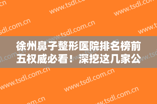 徐州鼻子整形医院排名榜前五权威必看！深挖这几家公立医院价格不贵