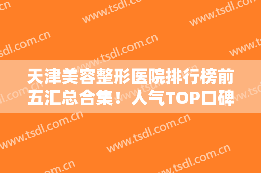 天津美容整形医院排行榜前五汇总合集！人气TOP口碑推荐！实力完全不输公立