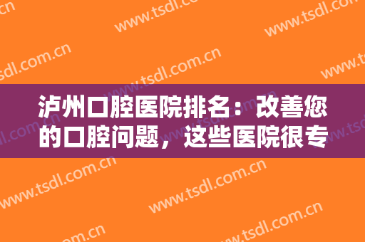 泸州口腔医院排名：改善您的口腔问题，这些医院很专业，不妨来看看吧！