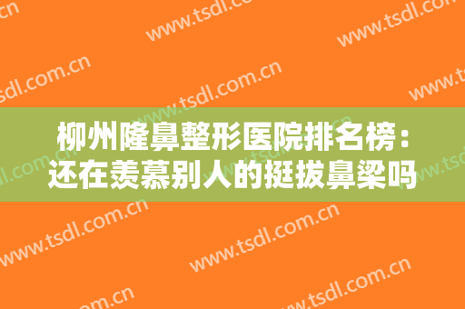 柳州隆鼻整形医院排名榜：还在羡慕别人的挺拔鼻梁吗？现在你也能拥有！