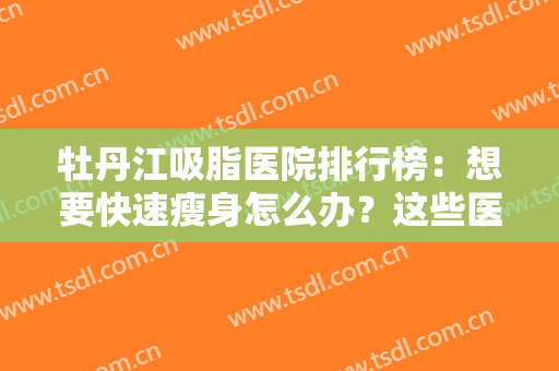 牡丹江吸脂医院排行榜：想要快速瘦身怎么办？这些医院为您提供帮助！