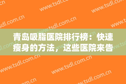 青岛吸脂医院排行榜：快速瘦身的方法，这些医院来告诉你！(吸脂减肥哪家医院好些)
