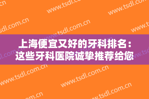 上海便宜又好的牙科排名：这些牙科医院诚挚推荐给您，不妨来看看吧！