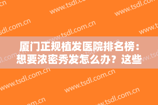 厦门正规植发医院排名榜：想要浓密秀发怎么办？这些医院值得您的信任！