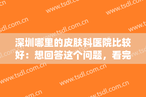 深圳哪里的皮肤科医院比较好：想回答这个问题，看完这份榜单就够了(深圳皮肤科医院哪家最好)
