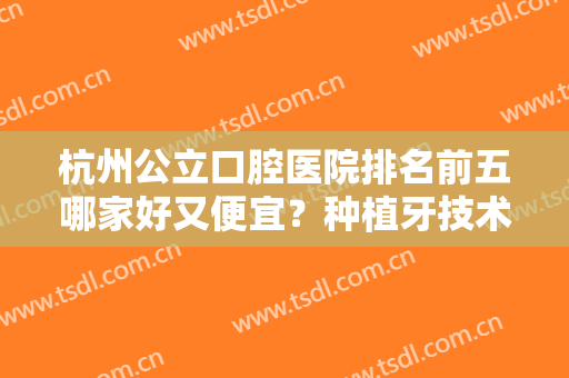 杭州公立口腔医院排名前五哪家好又便宜？种植牙技术一对一！价格实惠？