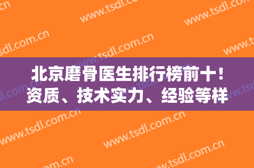 北京磨骨医生排行榜前十！资质、技术实力、经验等样样不能少！(北京磨骨技术好的医院排名)