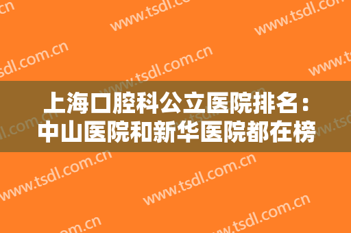上海口腔科公立医院排名：中山医院和新华医院都在榜上，还有哪些医院？