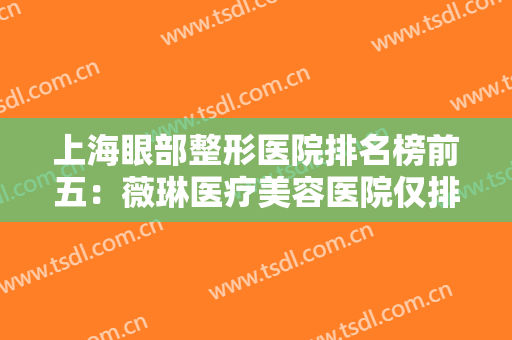上海眼部整形医院排名榜前五：薇琳医疗美容医院仅排第五，榜上其他医院你都认识吗？