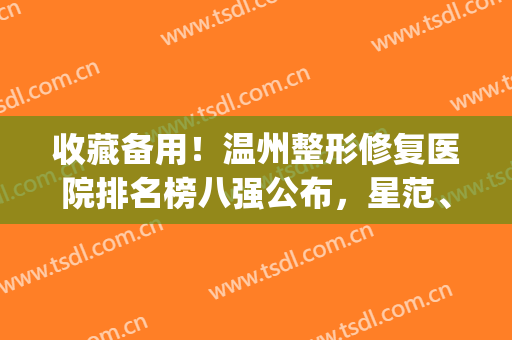 收藏备用！温州整形修复医院排名榜八强公布，星范、伯思立在列！(温州星范整形医院院长)