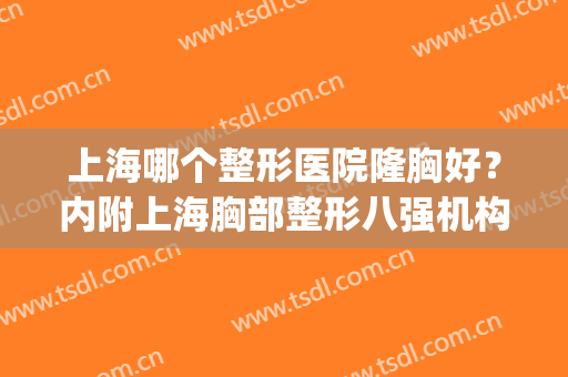上海哪个整形医院隆胸好？内附上海胸部整形八强机构_各维度详细测评