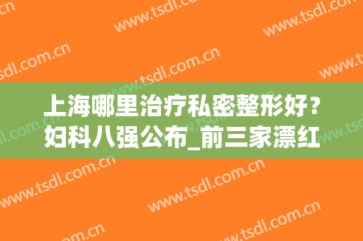 上海哪里治疗私密整形好？妇科八强公布_前三家漂红、紧缩费用低评价好