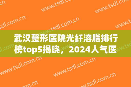 武汉整形医院光纤溶脂排行榜top5揭晓，2024人气医院大盘点就戳这里