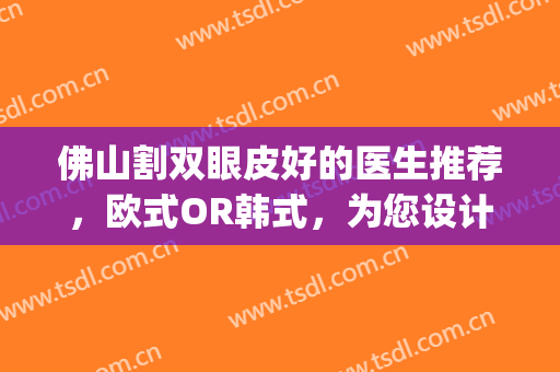 佛山割双眼皮好的医生推荐，欧式OR韩式，为您设计最满意的方案！(佛山双眼皮手术)