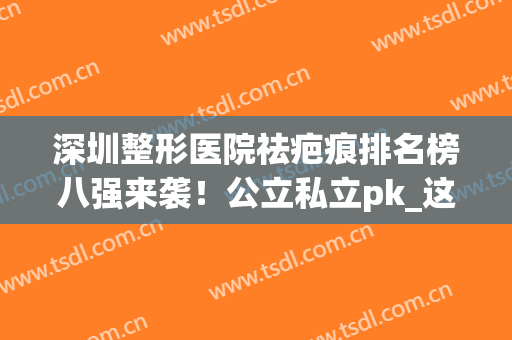 深圳整形医院祛疤痕排名榜八强来袭！公立私立pk_这三家好评贼多~(深圳最有权威的整形医院)
