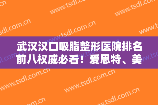 武汉汉口吸脂整形医院排名前八权威必看！爱思特、美基元口碑擅长查看