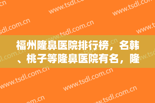 福州隆鼻医院排行榜，名韩、桃子等隆鼻医院有名，隆鼻效果好！(福州鼻子整形哪里好)