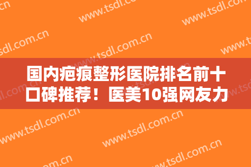 国内疤痕整形医院排名前十口碑推荐！医美10强网友力挺！公私立各有优势