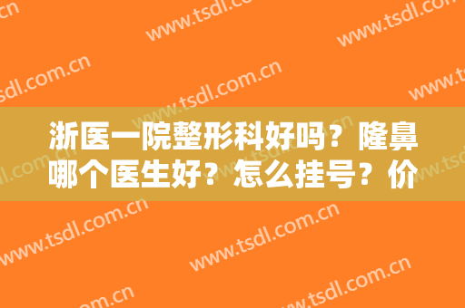 浙医一院整形科好吗？隆鼻哪个医生好？怎么挂号？价格表收费清单同步一览