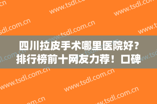 四川拉皮手术哪里医院好？排行榜前十网友力荐！口碑实力全新测评(拉皮手术哪家医院权威)