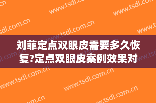刘菲定点双眼皮需要多久恢复?定点双眼皮案例效果对比图_陆军第80集团军医院
