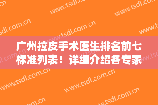广州拉皮手术医生排名前七标准列表！详细介绍各专家技术记忆点！(广州三甲拉皮整形医院)