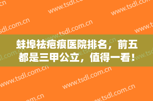 蚌埠祛疤痕医院排名，前五都是三甲公立，值得一看！(蚌埠美容医院)