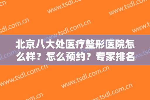 北京八大处医疗整形医院怎么样？怎么预约？专家排名及价格一览表尽显！