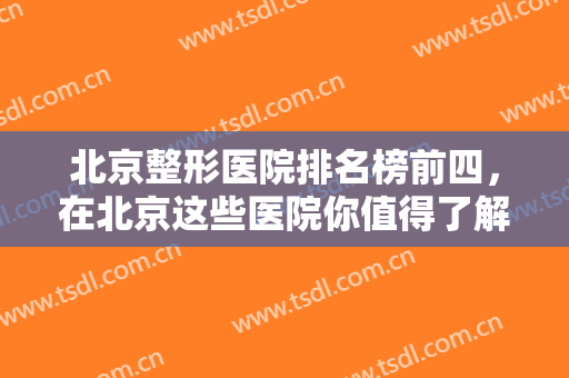 北京整形医院排名榜前四，在北京这些医院你值得了解，附医院优势介绍！