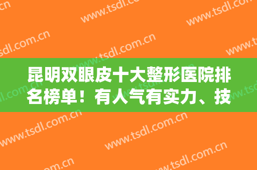 昆明双眼皮十大整形医院排名榜单！有人气有实力、技术稳定可靠(昆明哪家医院做双眼皮最好)