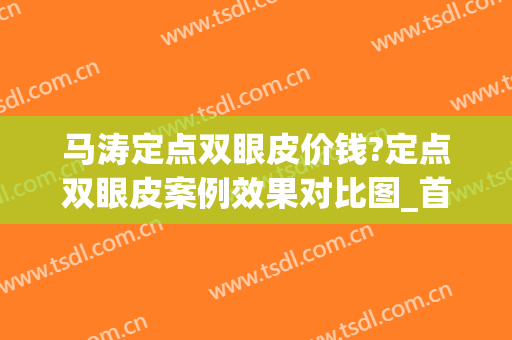 马涛定点双眼皮价钱?定点双眼皮案例效果对比图_首都医科大学附属北京同仁医院