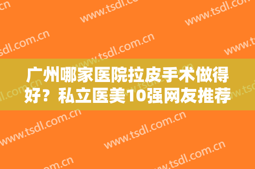 广州哪家医院拉皮手术做得好？私立医美10强网友推荐！博仕、海峡排名靠前