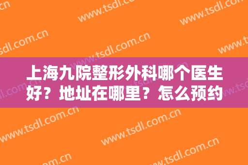 上海九院整形外科哪个医生好？地址在哪里？怎么预约挂号？价目价格表一览！