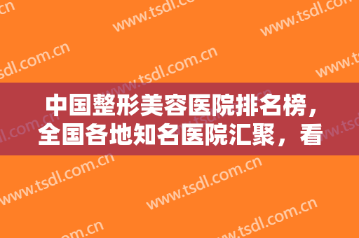 中国整形美容医院排名榜，全国各地知名医院汇聚，看看有没有你认识的？