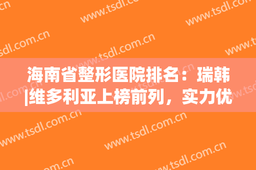 海南省整形医院排名：瑞韩|维多利亚上榜前列，实力优秀人气超高！(海南海口瑞韩整形医院)