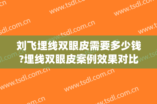 刘飞埋线双眼皮需要多少钱?埋线双眼皮案例效果对比图_华中科技大学协和深圳医院
