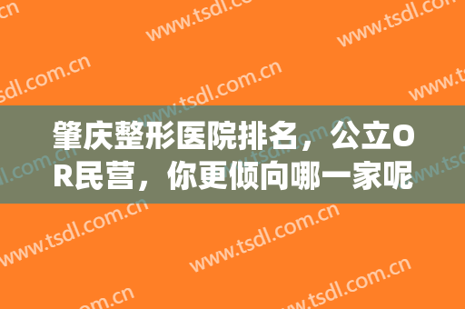 肇庆整形医院排名，公立OR民营，你更倾向哪一家呢？(肇东整形医院哪家好)