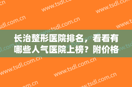 长治整形医院排名，看看有哪些人气医院上榜？附价格表一览(长治整形美容哪家好)