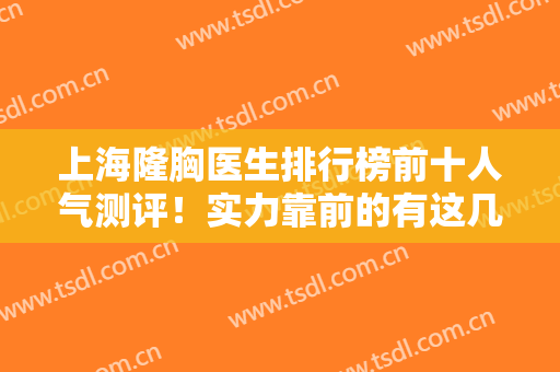 上海隆胸医生排行榜前十人气测评！实力靠前的有这几位！专家技术都不赖