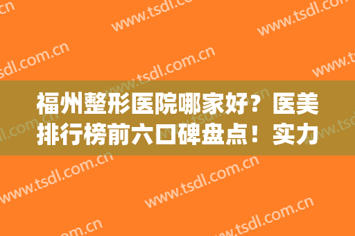福州整形医院哪家好？医美排行榜前六口碑盘点！实力靠前、价格便宜(福州正规整形医院十大排行榜)