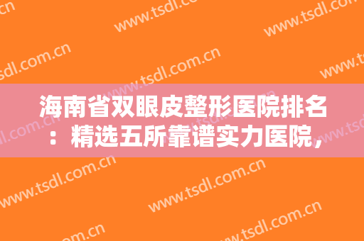 海南省双眼皮整形医院排名：精选五所靠谱实力医院，整形选择不迷茫~