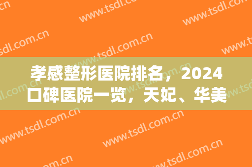 孝感整形医院排名，2024口碑医院一览，天妃、华美上榜(孝感华美整形医院怎么样)
