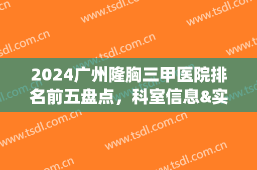 2024广州隆胸三甲医院排名前五盘点，科室信息&实力测评！(广州隆鼻三甲医院排行)