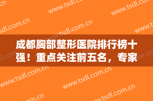 成都胸部整形医院排行榜十强！重点关注前五名，专家云集评分高(成都胸部整形哪家医院最好)